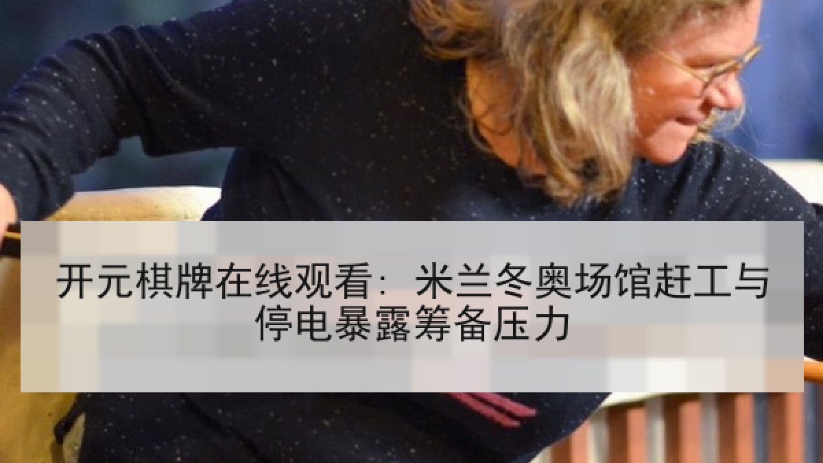 开元棋牌在线观看: 米兰冬奥场馆赶工与停电暴露筹备压力 开元棋牌在线观看: 米兰冬奥场馆赶工与停电暴露筹备压力