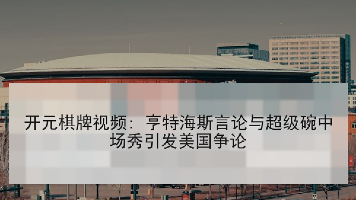 开元棋牌视频: 亨特海斯言论与超级碗中场秀引发美国争论