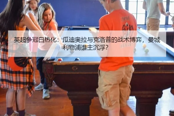 英超争冠白热化：瓜迪奥拉与克洛普的战术博弈，曼城利物浦谁主沉浮？