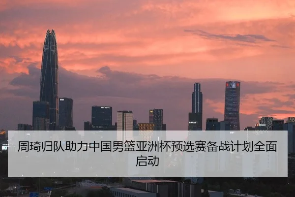 周琦归队助力中国男篮亚洲杯预选赛备战计划全面启动