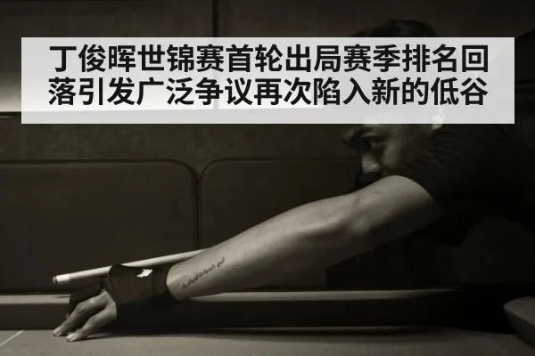 丁俊晖世锦赛首轮出局赛季排名回落引发广泛争议再次陷入新的低谷