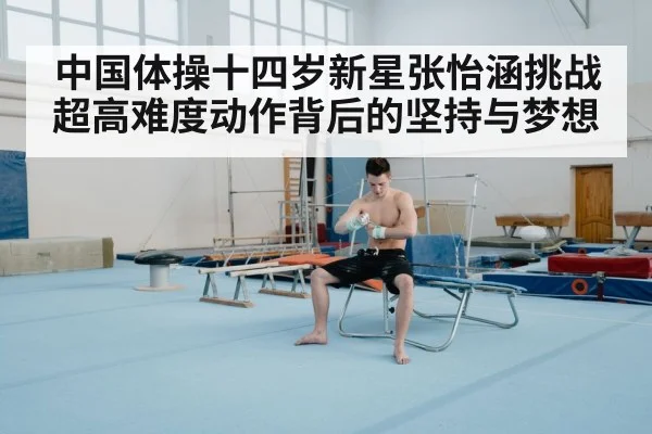 中国体操十四岁新星张怡涵挑战超高难度动作背后的坚持与梦想