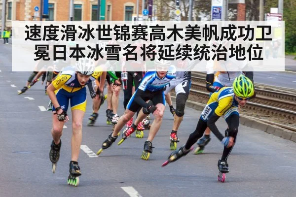 速度滑冰世锦赛高木美帆成功卫冕日本冰雪名将延续统治地位
