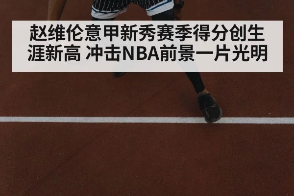 赵维伦意甲新秀赛季得分创生涯新高 冲击NBA前景一片光明
