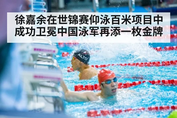 徐嘉余在世锦赛仰泳百米项目中成功卫冕中国泳军再添一枚金牌