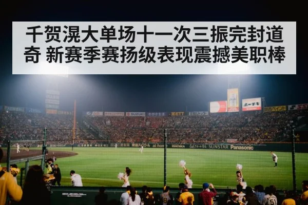 千贺滉大单场十一次三振完封道奇 新赛季赛扬级表现震撼美职棒