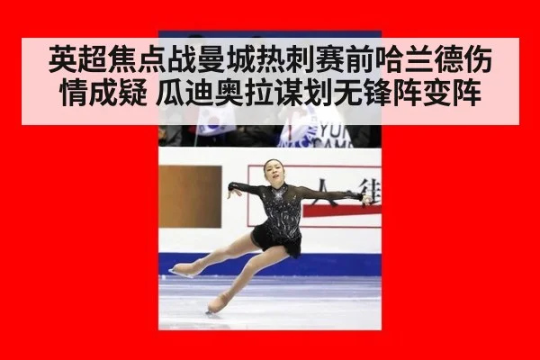 英超焦点战曼城热刺赛前哈兰德伤情成疑 瓜迪奥拉谋划无锋阵变阵