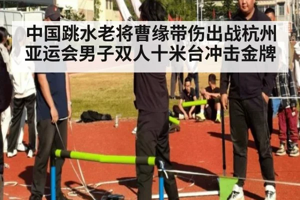 中国跳水老将曹缘带伤出战杭州亚运会男子双人十米台冲击金牌