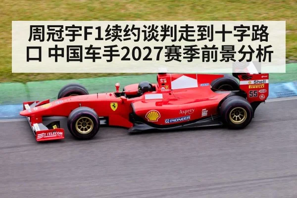 周冠宇F1续约谈判走到十字路口 中国车手2027赛季前景分析