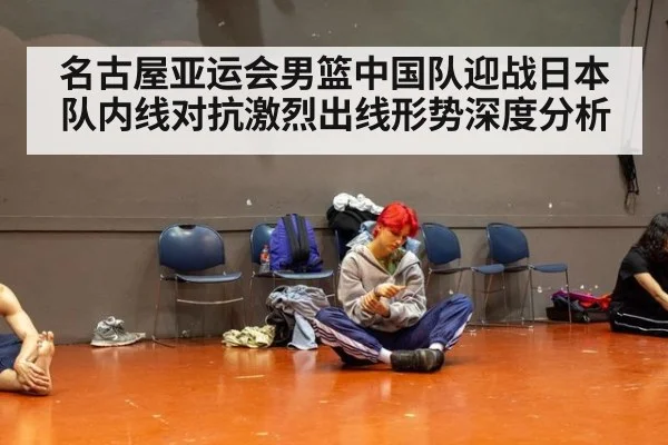 名古屋亚运会男篮中国队迎战日本队内线对抗激烈出线形势深度分析