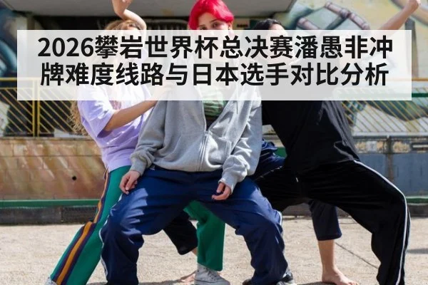 2026攀岩世界杯总决赛潘愚非冲牌难度线路与日本选手对比分析